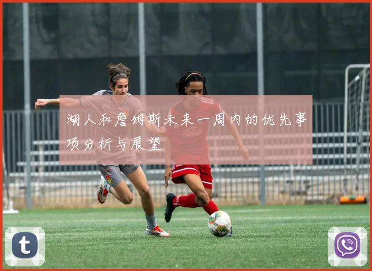 湖人和詹姆斯未来一周内的优先事项分析与展望