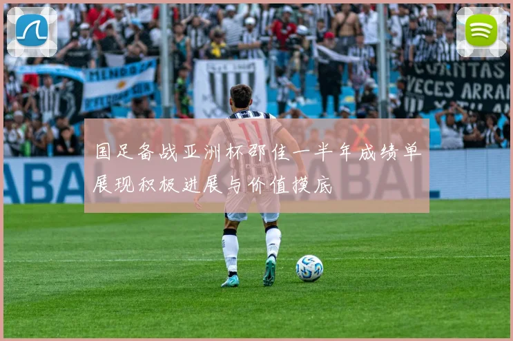 国足备战亚洲杯邵佳一半年成绩单展现积极进展与价值摸底