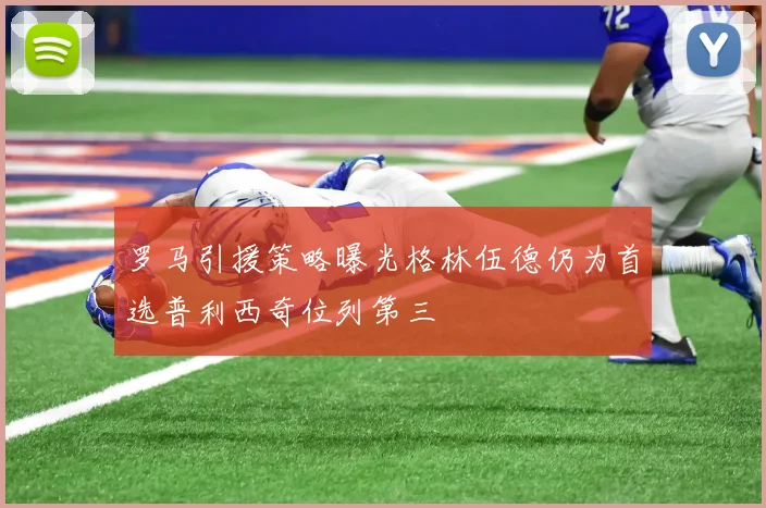 罗马引援策略曝光格林伍德仍为首选普利西奇位列第三