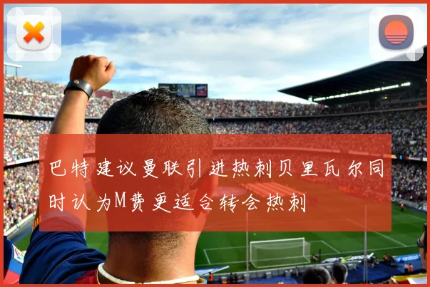 巴特建议曼联引进热刺贝里瓦尔同时认为M费更适合转会热刺