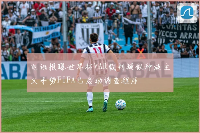 电讯报曝世界杯VAR裁判疑似种族主义手势FIFA已启动调查程序