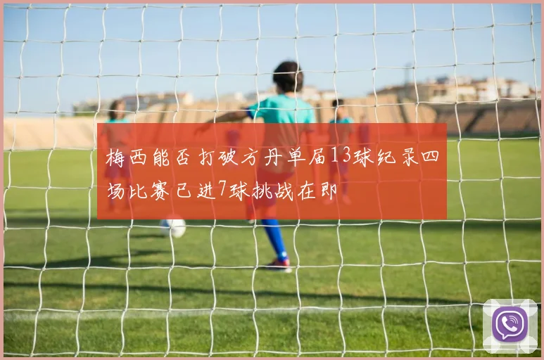 梅西能否打破方丹单届13球纪录四场比赛已进7球挑战在即