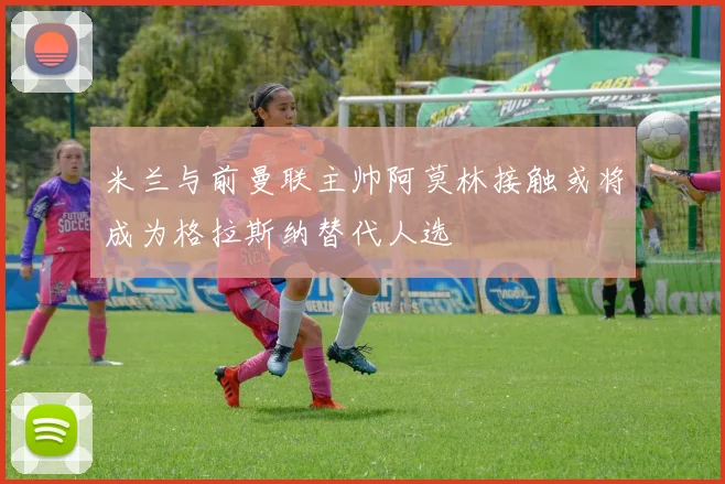 米兰与前曼联主帅阿莫林接触或将成为格拉斯纳替代人选