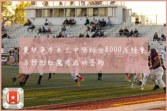 曼联争夺米兰中场标价8000万镑皇马预测红魔将成功签约