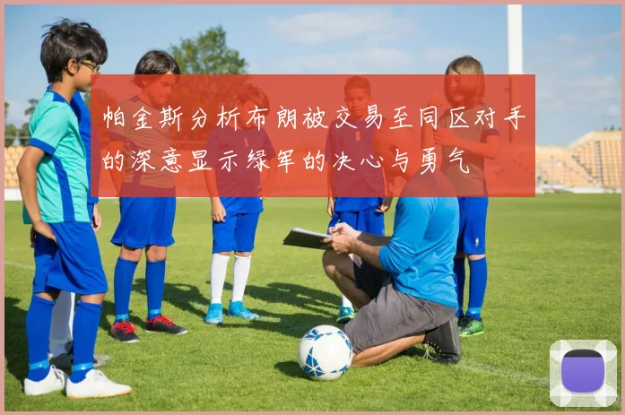 帕金斯分析布朗被交易至同区对手的深意显示绿军的决心与勇气