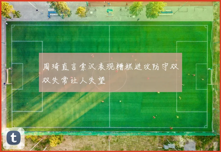 周琦直言索汉表现糟糕进攻防守双双失常让人失望