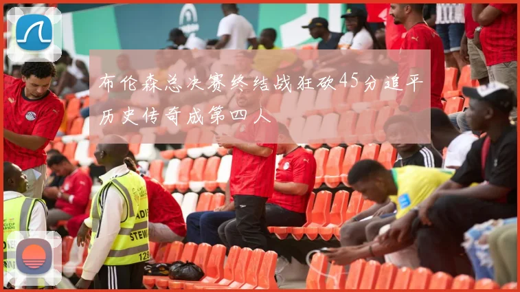 布伦森总决赛终结战狂砍45分追平历史传奇成第四人