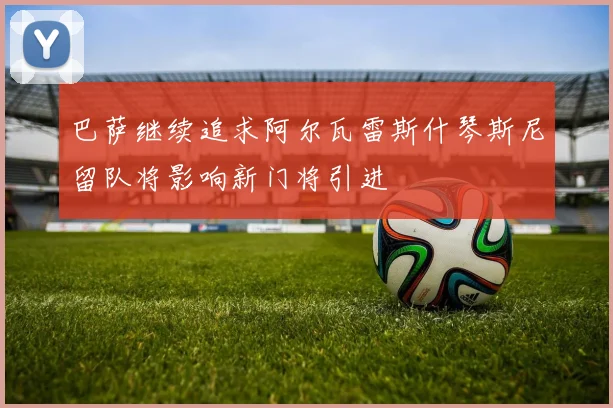 巴萨继续追求阿尔瓦雷斯什琴斯尼留队将影响新门将引进