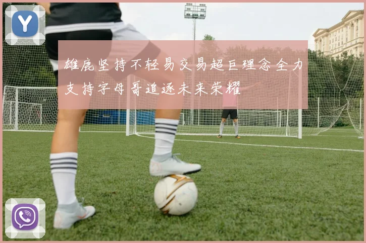 雄鹿坚持不轻易交易超巨理念全力支持字母哥追逐未来荣耀