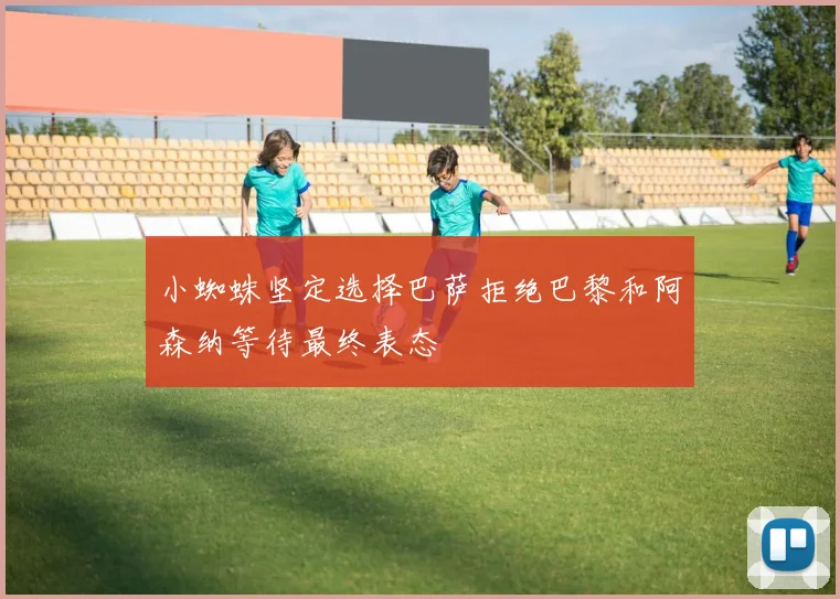 小蜘蛛坚定选择巴萨拒绝巴黎和阿森纳等待最终表态