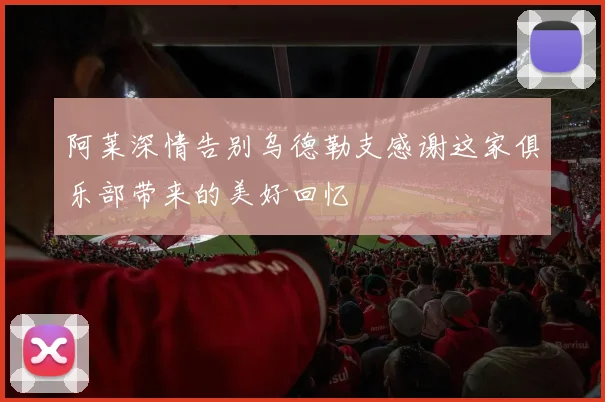 阿莱深情告别乌德勒支感谢这家俱乐部带来的美好回忆