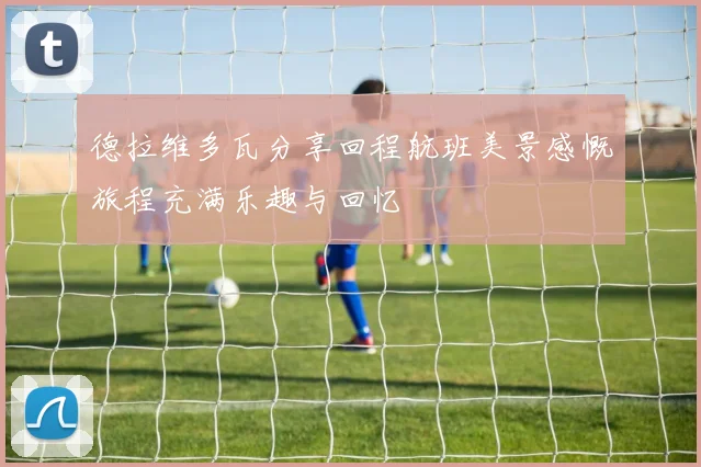 德拉维多瓦分享回程航班美景感慨旅程充满乐趣与回忆